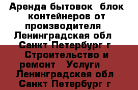 Аренда бытовок, блок-контейнеров от производителя - Ленинградская обл., Санкт-Петербург г. Строительство и ремонт » Услуги   . Ленинградская обл.,Санкт-Петербург г.